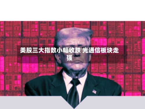 美股三大指数小幅收跌 光通信板块走强