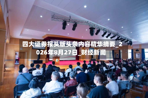 四大证券报头版头条内容精华摘要_2026年8月27日_财经新闻-第3张图片