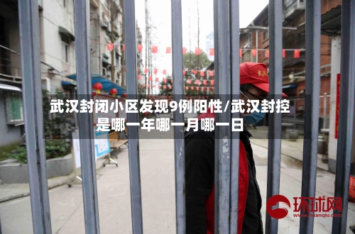 武汉封闭小区发现9例阳性/武汉封控是哪一年哪一月哪一日