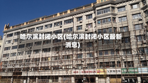 哈尔滨封闭小区(哈尔滨封闭小区最新消息)
