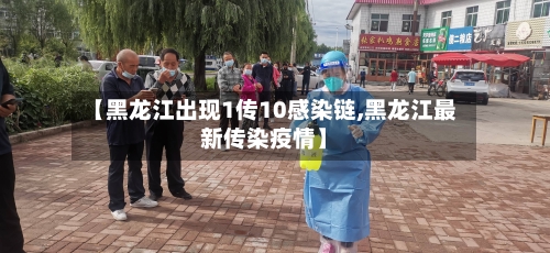 【黑龙江出现1传10感染链,黑龙江最新传染疫情】-第3张图片