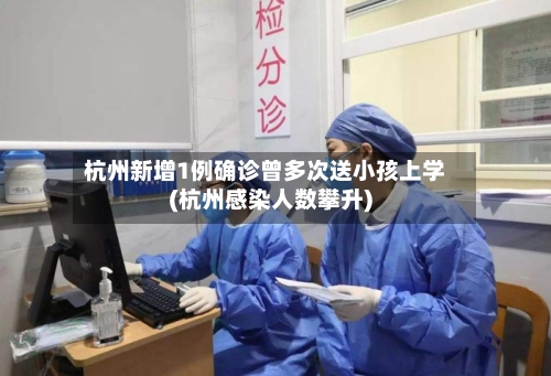 杭州新增1例确诊曾多次送小孩上学(杭州感染人数攀升)
