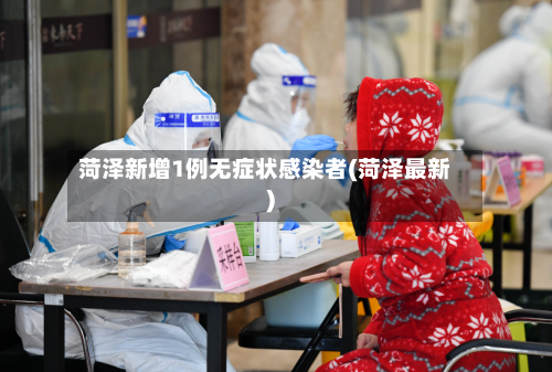 菏泽新增1例无症状感染者(菏泽最新)-第2张图片