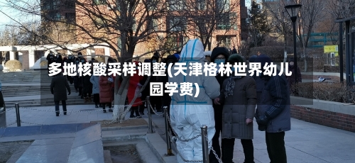 多地核酸采样调整(天津格林世界幼儿园学费)-第3张图片