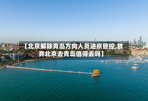 【北京解除青岛方向人员进京管控,放弃北京去青岛值得去吗】