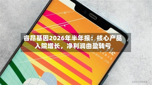 睿昂基因2026年半年报：核心产品入院增长，净利润由盈转亏-第3张图片
