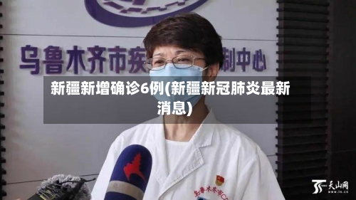 新疆新增确诊6例(新疆新冠肺炎最新消息)