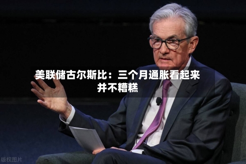 美联储古尔斯比:三个月通胀看起来并不糟糕-第3张图片