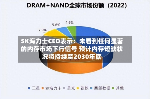 SK海力士CEO表示：未看到任何显著的内存市场下行信号 预计内存短缺状况将持续至2030年底-第2张图片