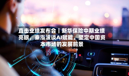 直击业绩发布会｜新华保险中期业绩亮眼，秦泓波谈AI赋能	，坚定中国资本市场的发展前景-第2张图片