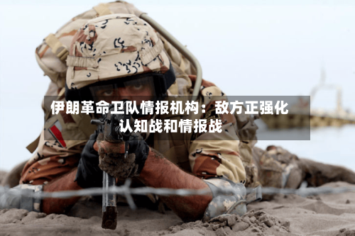 伊朗革命卫队情报机构:敌方正强化认知战和情报战-第2张图片