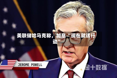 美联储哈马克称，加息 “现在就该行动”-第3张图片