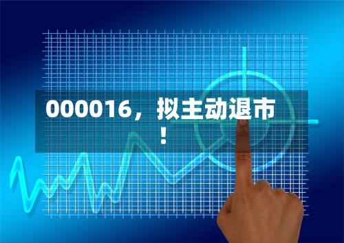 000016，拟主动退市！-第3张图片