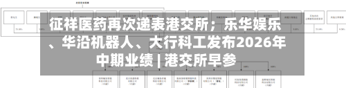 征祥医药再次递表港交所；乐华娱乐、华沿机器人、大行科工发布2026年中期业绩 | 港交所早参-第3张图片