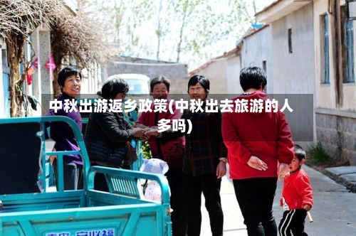 中秋出游返乡政策(中秋出去旅游的人多吗)-第3张图片
