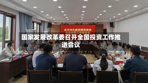 国家发展改革委召开全国投资工作推进会议-第2张图片