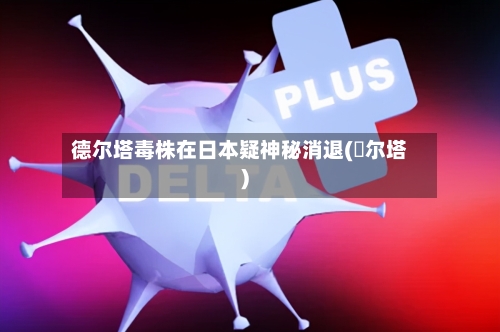 德尔塔毒株在日本疑神秘消退(徳尔塔)-第2张图片