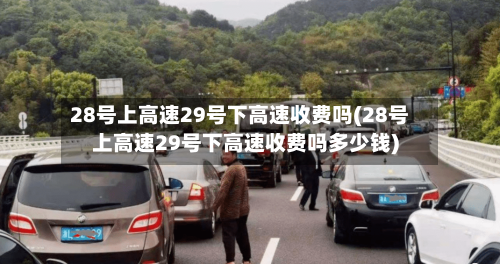 28号上高速29号下高速收费吗(28号上高速29号下高速收费吗多少钱)-第3张图片
