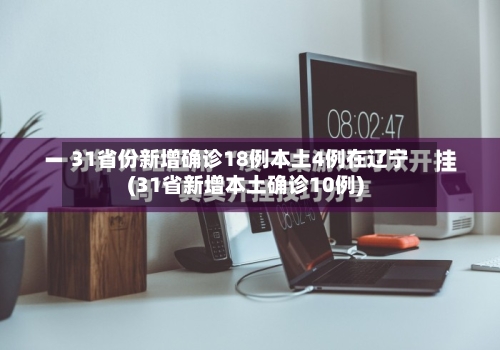 31省份新增确诊18例本土4例在辽宁(31省新增本土确诊10例)-第3张图片