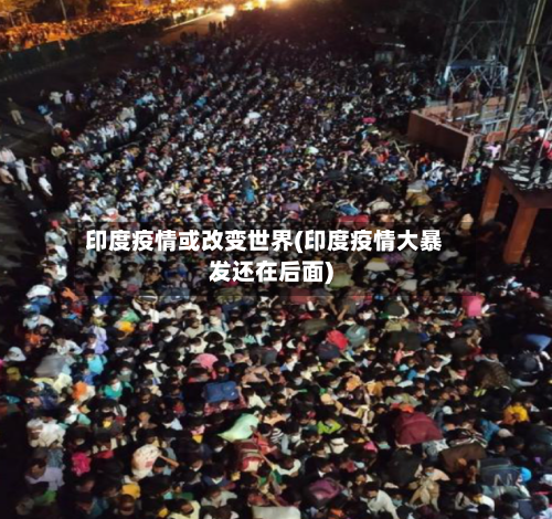 印度疫情或改变世界(印度疫情大暴发还在后面)
