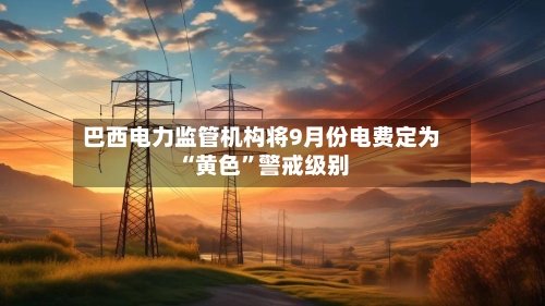 巴西电力监管机构将9月份电费定为“黄色”警戒级别-第2张图片