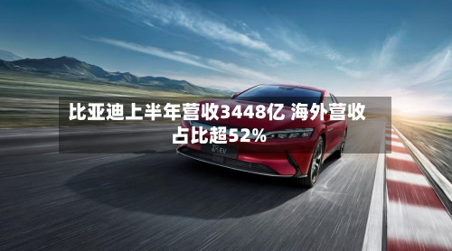 比亚迪上半年营收3448亿 海外营收占比超52%
