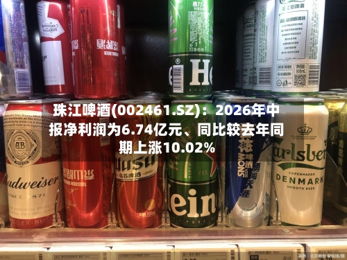 珠江啤酒(002461.SZ)：2026年中报净利润为6.74亿元	、同比较去年同期上涨10.02%-第2张图片