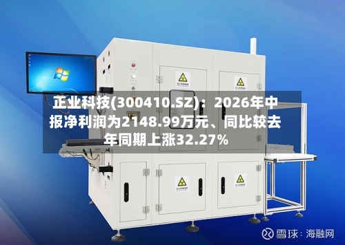 正业科技(300410.SZ)：2026年中报净利润为2148.99万元	、同比较去年同期上涨32.27%-第2张图片