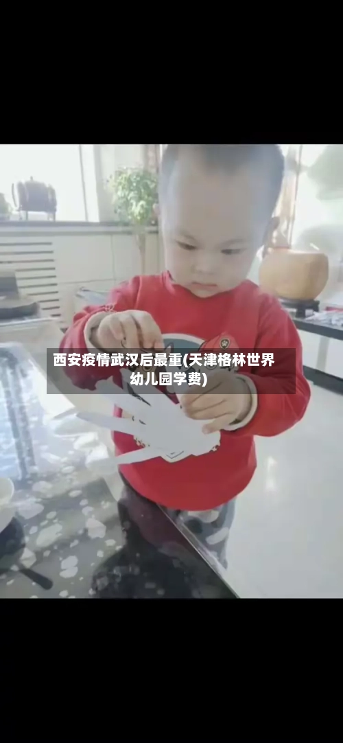 西安疫情武汉后最重(天津格林世界幼儿园学费)