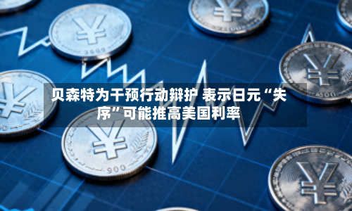 贝森特为干预行动辩护 表示日元“失序	”可能推高美国利率-第3张图片