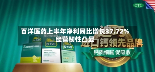 百洋医药上半年净利同比增长37.72% 经营韧性凸显-第3张图片