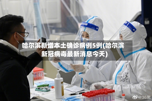 哈尔滨新增本土确诊病例5例(哈尔滨新冠病毒最新消息今天)