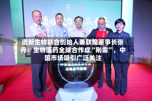 谱新生物联合创始人兼联席董事长张丹：生物医药全球合作成“刚需”，中国市场吸引广泛关注-第3张图片