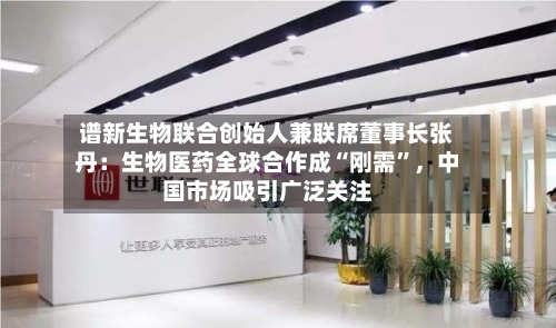 谱新生物联合创始人兼联席董事长张丹：生物医药全球合作成“刚需”，中国市场吸引广泛关注-第2张图片