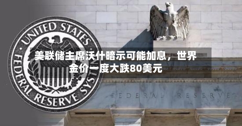 美联储主席沃什暗示可能加息，世界金价一度大跌80美元