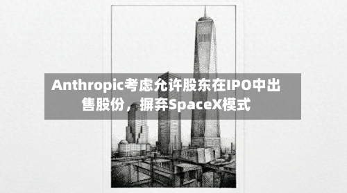 Anthropic考虑允许股东在IPO中出售股份，摒弃SpaceX模式-第2张图片