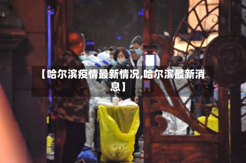 【哈尔滨疫情最新情况,哈尔滨最新消息】