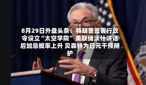 8月29日外盘头条：特朗普签署行政令设立“太空学院” 美联储沃什讲话后加息概率上升 贝森特为日元干预辩护-第2张图片