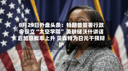 8月29日外盘头条：特朗普签署行政令设立“太空学院” 美联储沃什讲话后加息概率上升 贝森特为日元干预辩护-第3张图片