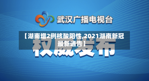 【湖南增2例核酸阳性,2021湖南新冠最新通告】-第2张图片