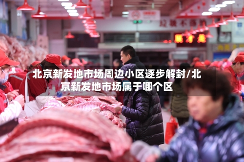 北京新发地市场周边小区逐步解封/北京新发地市场属于哪个区-第2张图片