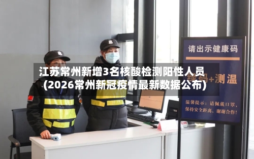 江苏常州新增3名核酸检测阳性人员(2026常州新冠疫情最新数据公布)