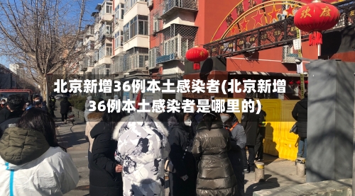 北京新增36例本土感染者(北京新增36例本土感染者是哪里的)