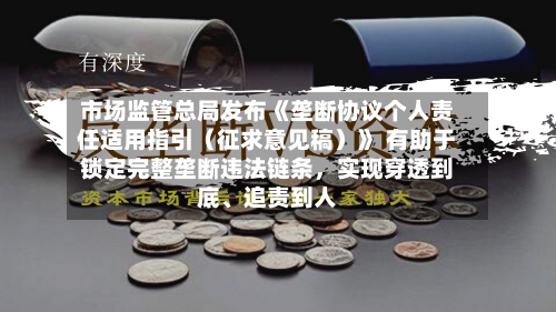 市场监管总局发布《垄断协议个人责任适用指引（征求意见稿）》 有助于锁定完整垄断违法链条	，实现穿透到底、追责到人-第2张图片