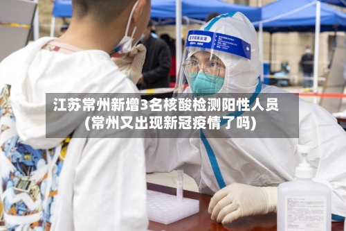 江苏常州新增3名核酸检测阳性人员(常州又出现新冠疫情了吗)