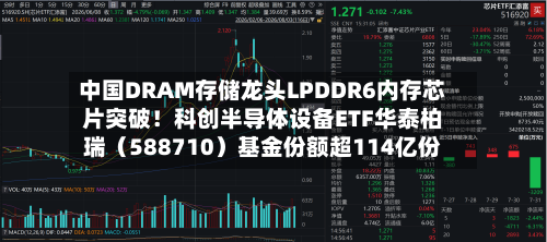 中国DRAM存储龙头LPDDR6内存芯片突破!科创半导体设备ETF华泰柏瑞(588710)基金份额超114亿份-第2张图片