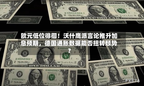 欧元低位徘徊！沃什鹰派言论推升加息预期，德国通胀数据能否扭转颓势？-第2张图片