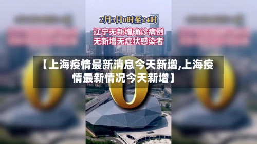 【上海疫情最新消息今天新增,上海疫情最新情况今天新增】-第2张图片