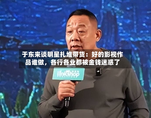 于东来谈明星扎堆带货：好的影视作品谁做，各行各业都被金钱迷惑了-第2张图片