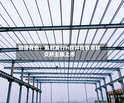 铜陵有色:筹划发行H股并在香港联交所主板上市-第2张图片